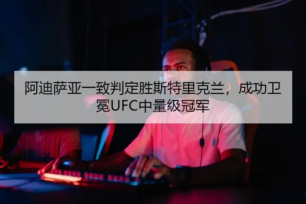 阿迪萨亚一致判定胜斯特里克兰，成功卫冕UFC中量级冠军